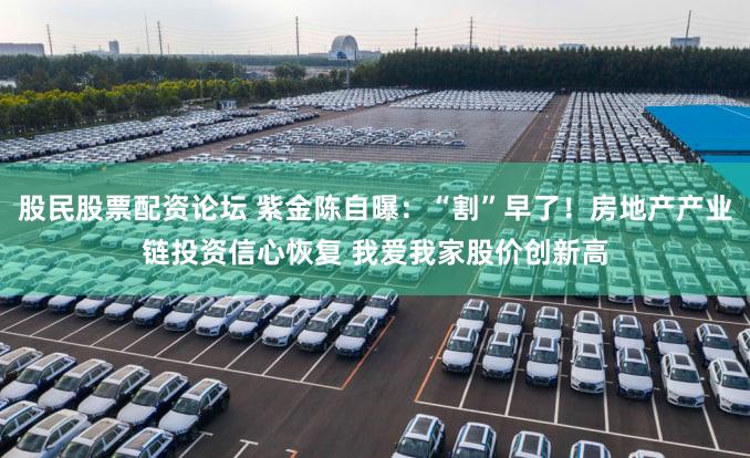 股民股票配资论坛 紫金陈自曝：“割”早了！房地产产业链投资信心恢复 我爱我家股价创新高