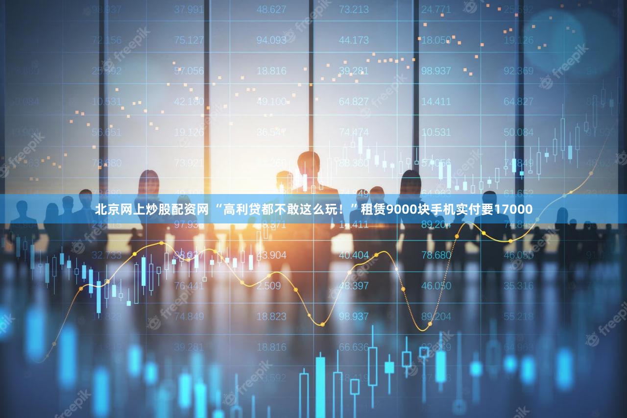 北京网上炒股配资网 “高利贷都不敢这么玩!”租赁9000块手机实付要17000
