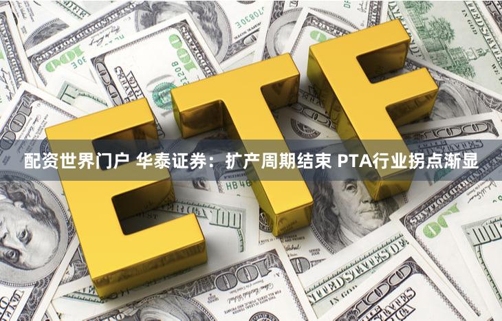 配资世界门户 华泰证券：扩产周期结束 PTA行业拐点渐显