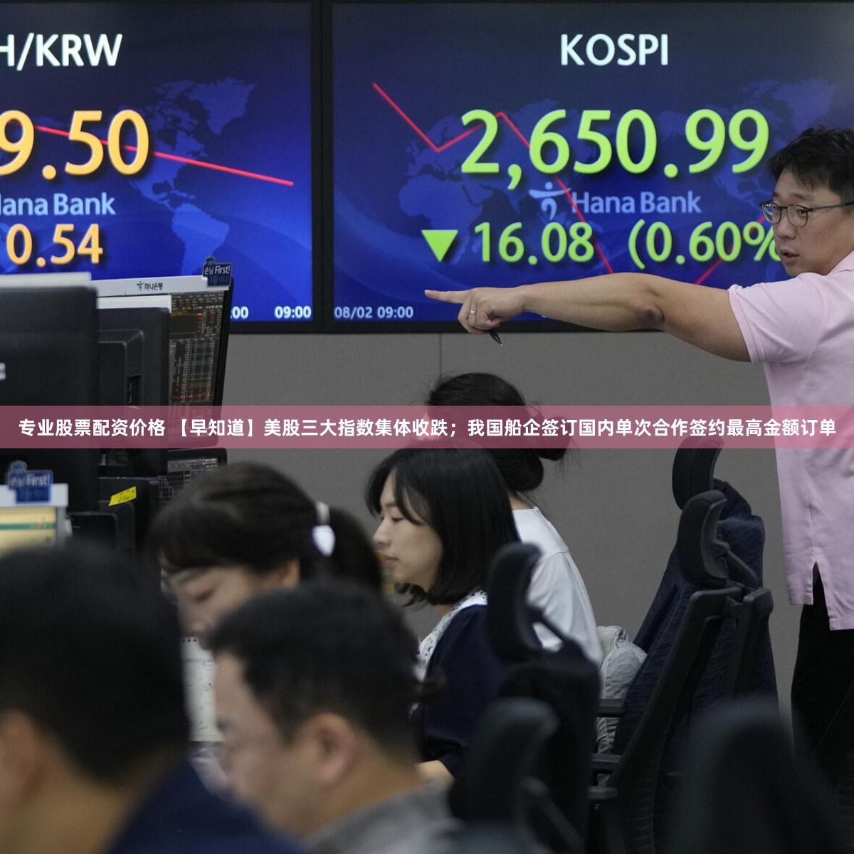 专业股票配资价格 【早知道】美股三大指数集体收跌；我国船企签订国内单次合作签约最高金额订单