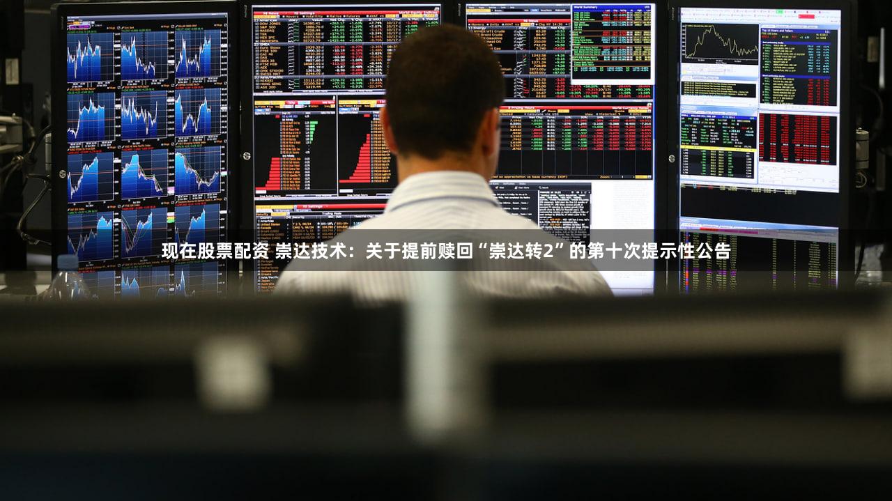 现在股票配资 崇达技术：关于提前赎回“崇达转2”的第十次提示性公告