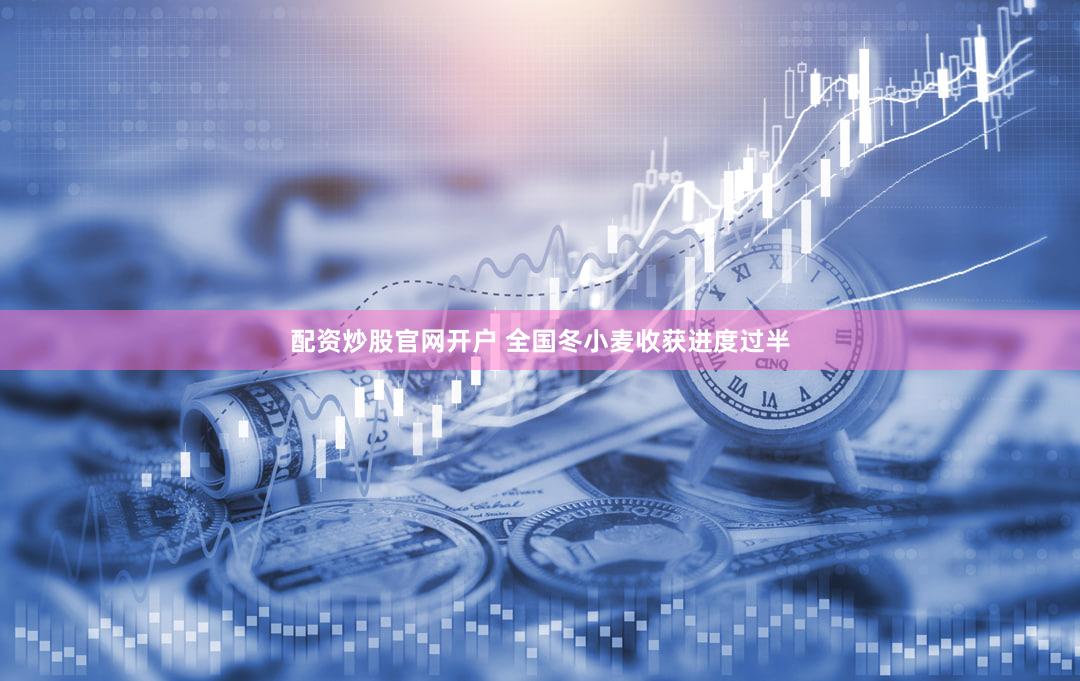 配资炒股官网开户 全国冬小麦收获进度过半