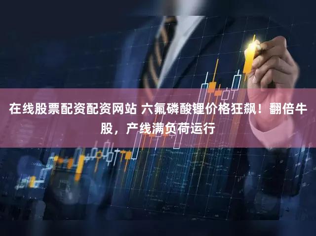 在线股票配资配资网站 六氟磷酸锂价格狂飙!翻倍牛股,产线满负荷运行