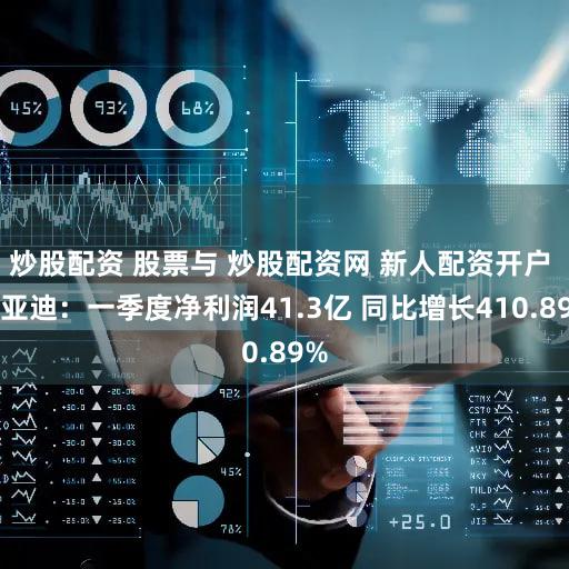 炒股配资 股票与 炒股配资网 新人配资开户 比亚迪:一季度净利润41.3亿 同比增长410.89%