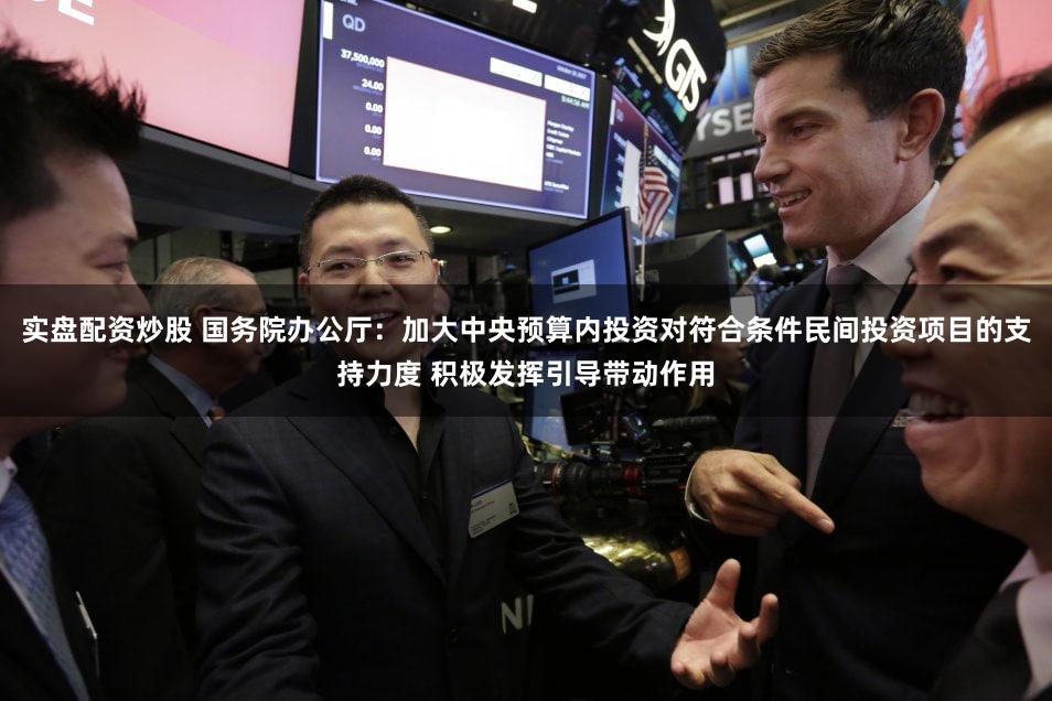 实盘配资炒股 国务院办公厅：加大中央预算内投资对符合条件民间投资项目的支持力度 积极发挥引导带动作用