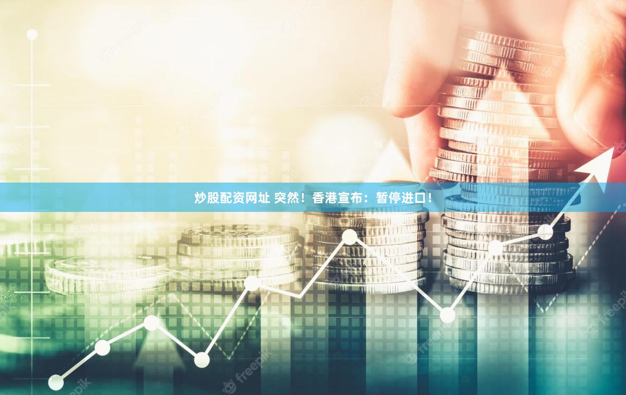 炒股配资网址 突然！香港宣布：暂停进口！