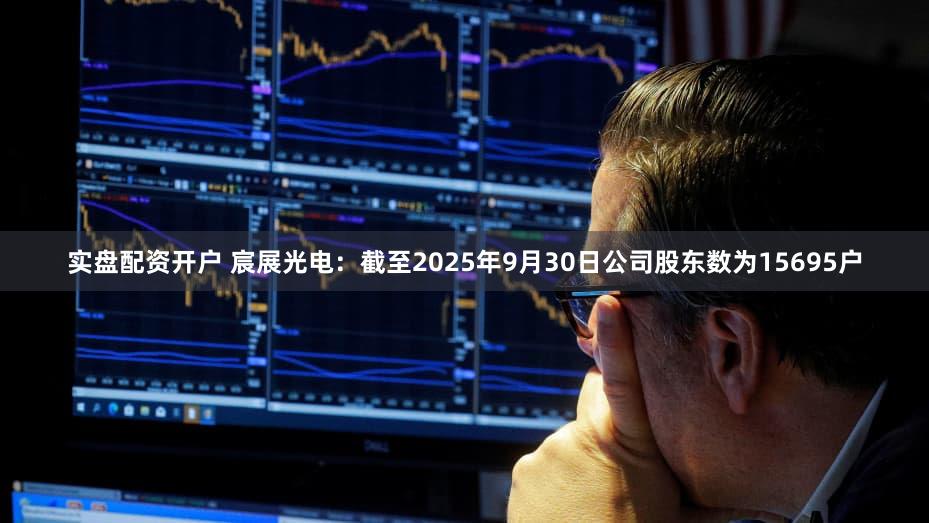 实盘配资开户 宸展光电：截至2025年9月30日公司股东数为15695户