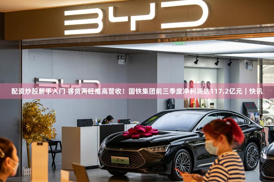 配资炒股新手入门 客货两旺推高营收!国铁集团前三季度净利润达117.2亿元|快讯