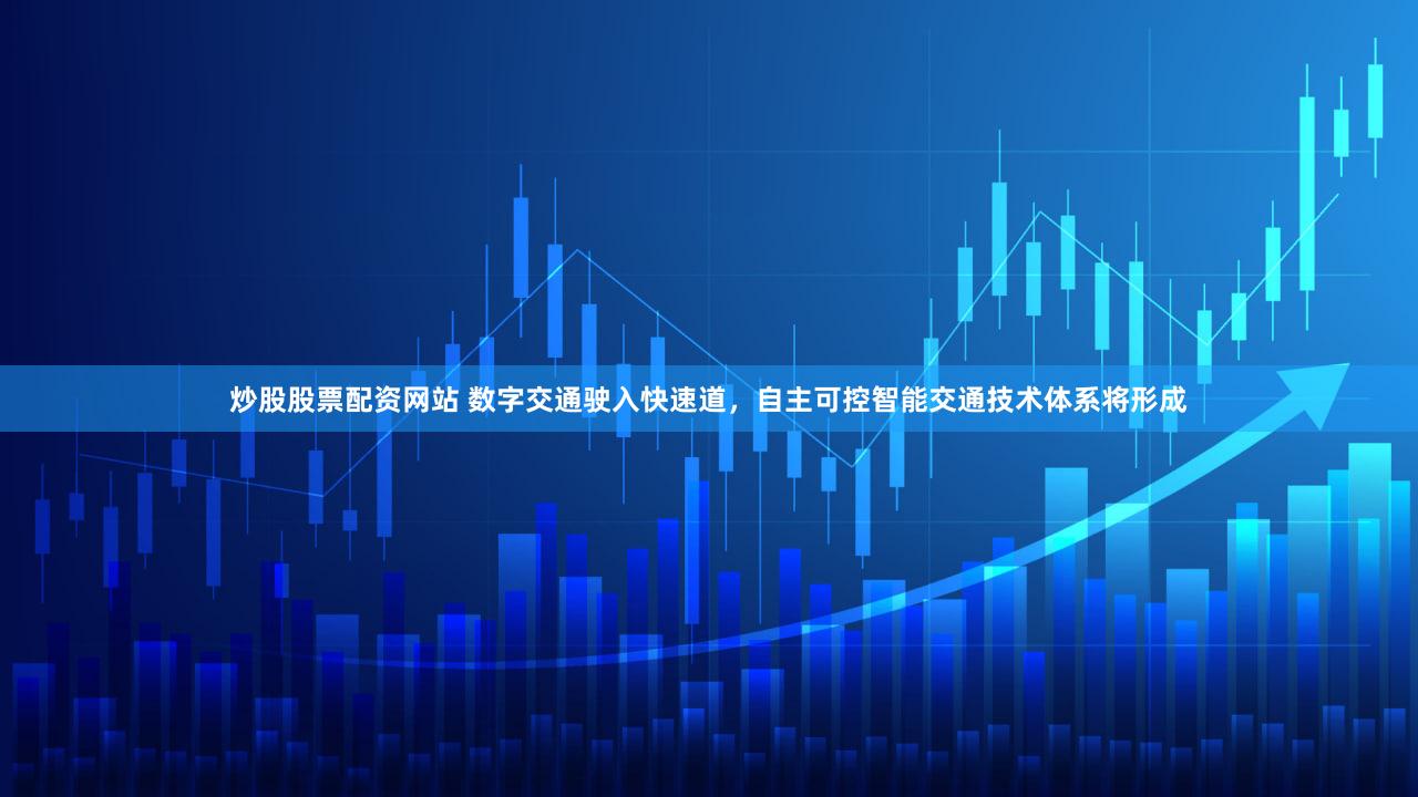 炒股股票配资网站 数字交通驶入快速道，自主可控智能交通技术体系将形成