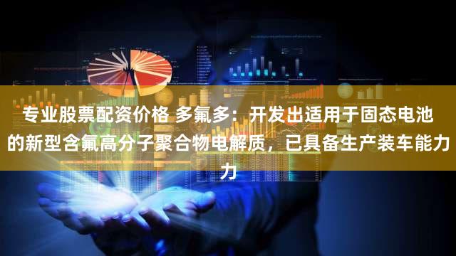 专业股票配资价格 多氟多：开发出适用于固态电池的新型含氟高分子聚合物电解质，已具备生产装车能力