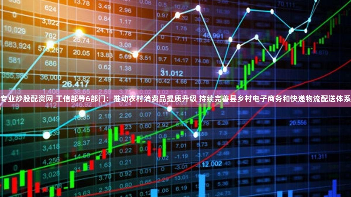 专业炒股配资网 工信部等6部门：推动农村消费品提质升级 持续完善县乡村电子商务和快递物流配送体系