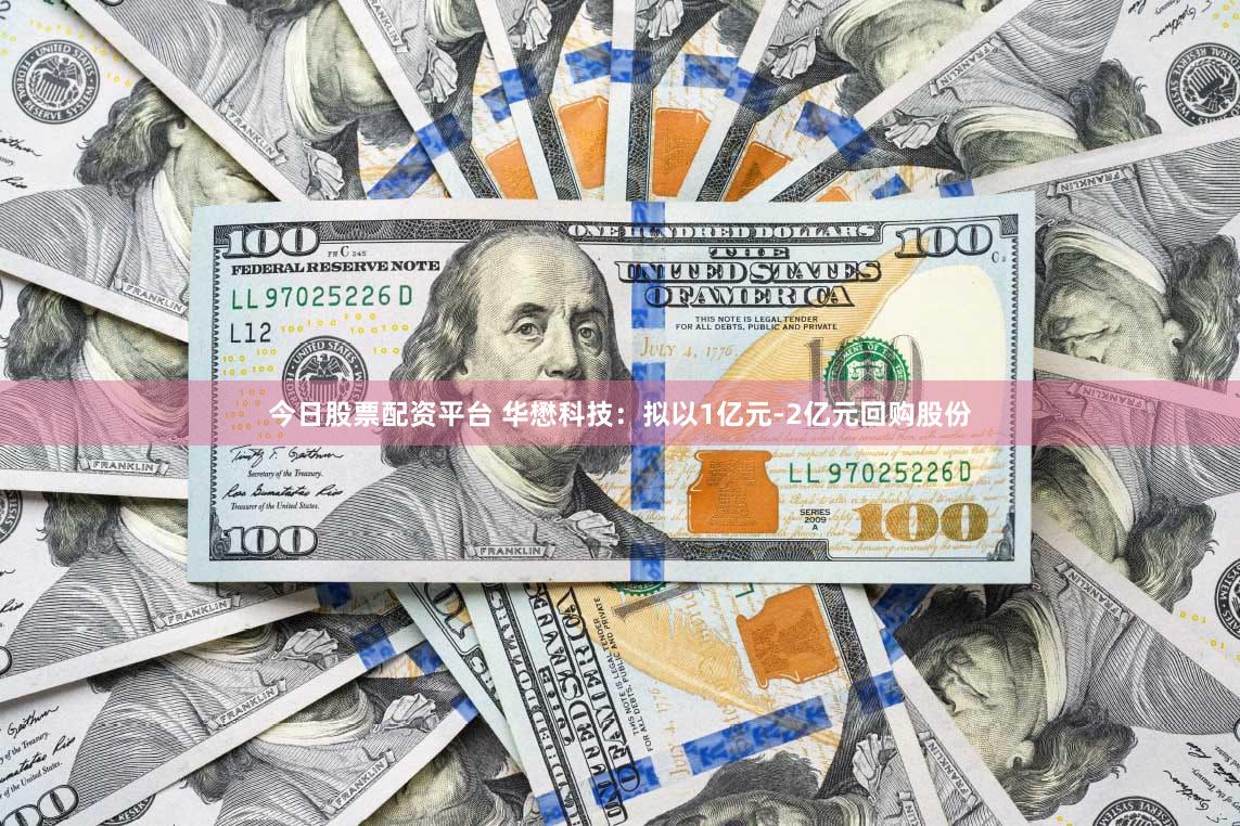今日股票配资平台 华懋科技：拟以1亿元-2亿元回购股份