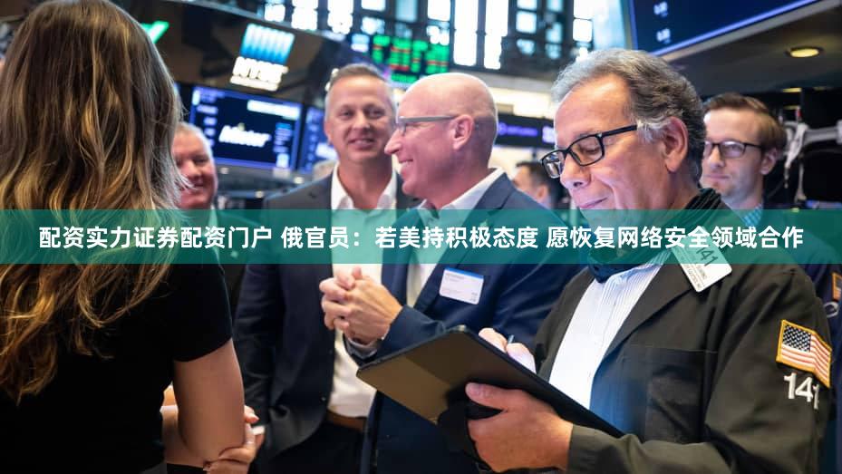 配资实力证券配资门户 俄官员：若美持积极态度 愿恢复网络安全领域合作