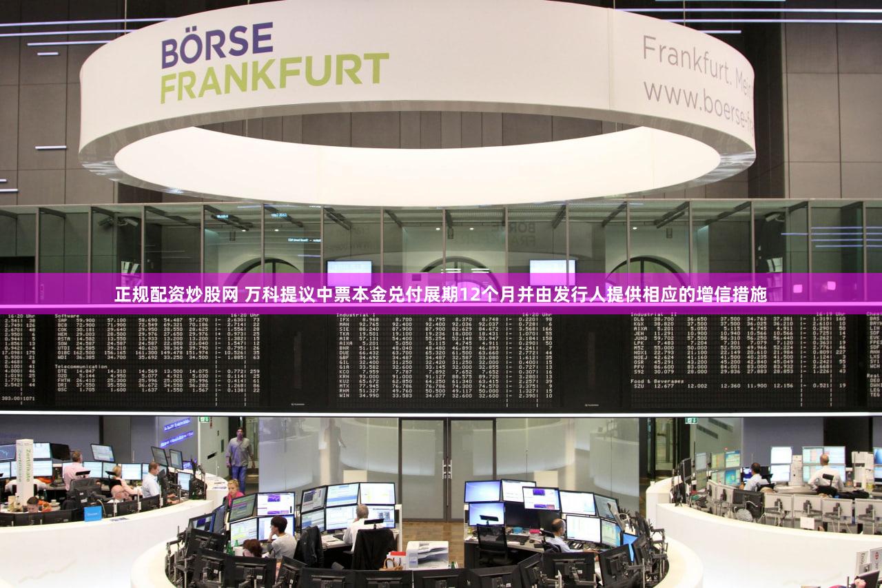 正规配资炒股网 万科提议中票本金兑付展期12个月并由发行人提供相应的增信措施