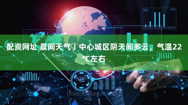 配资网址 晨间天气丨中心城区阴天间多云，气温22℃左右