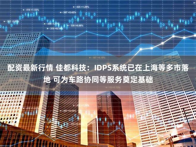 配资最新行情 佳都科技：IDPS系统已在上海等多市落地 可为车路协同等服务奠定基础