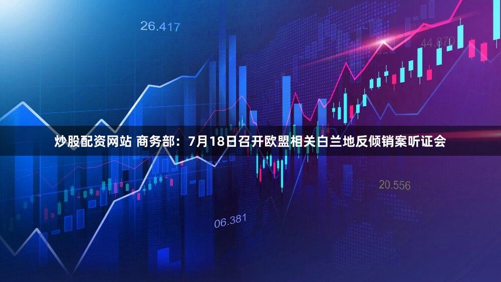 炒股配资网站 商务部：7月18日召开欧盟相关白兰地反倾销案听证会
