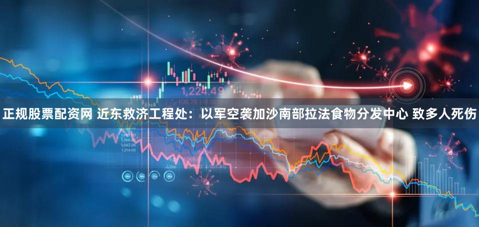 正规股票配资网 近东救济工程处：以军空袭加沙南部拉法食物分发中心 致多人死伤