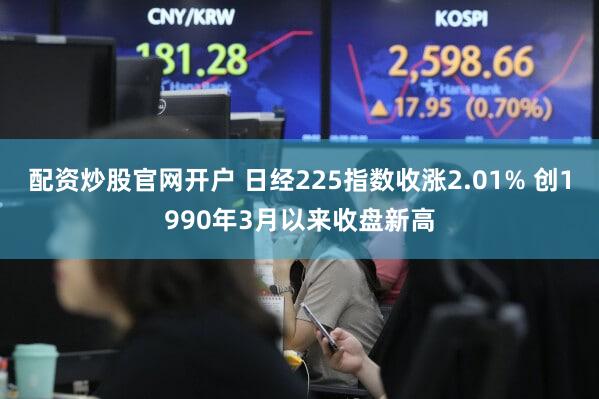 配资炒股官网开户 日经225指数收涨2.01% 创1990年3月以来收盘新高