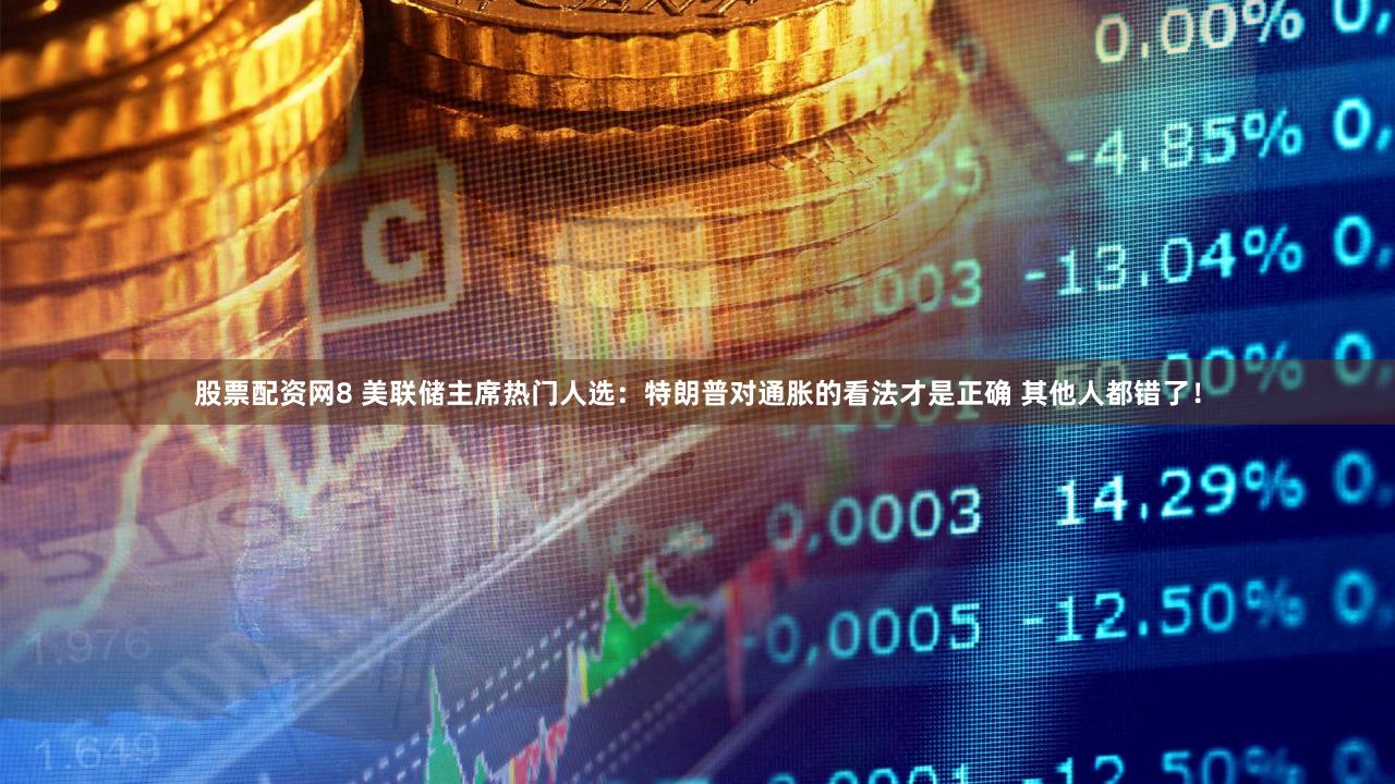 股票配资网8 美联储主席热门人选：特朗普对通胀的看法才是正确 其他人都错了！