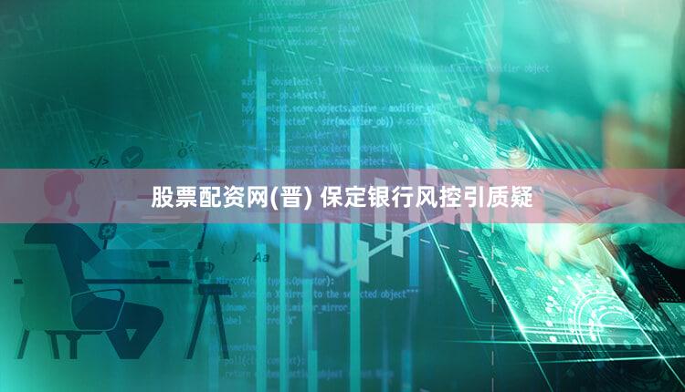 股票配资网(晋) 保定银行风控引质疑