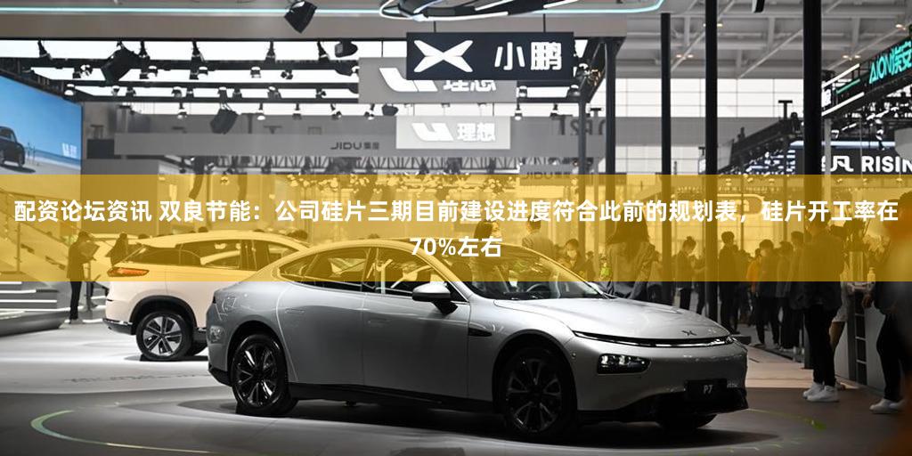 配资论坛资讯 双良节能：公司硅片三期目前建设进度符合此前的规划表，硅片开工率在70%左右