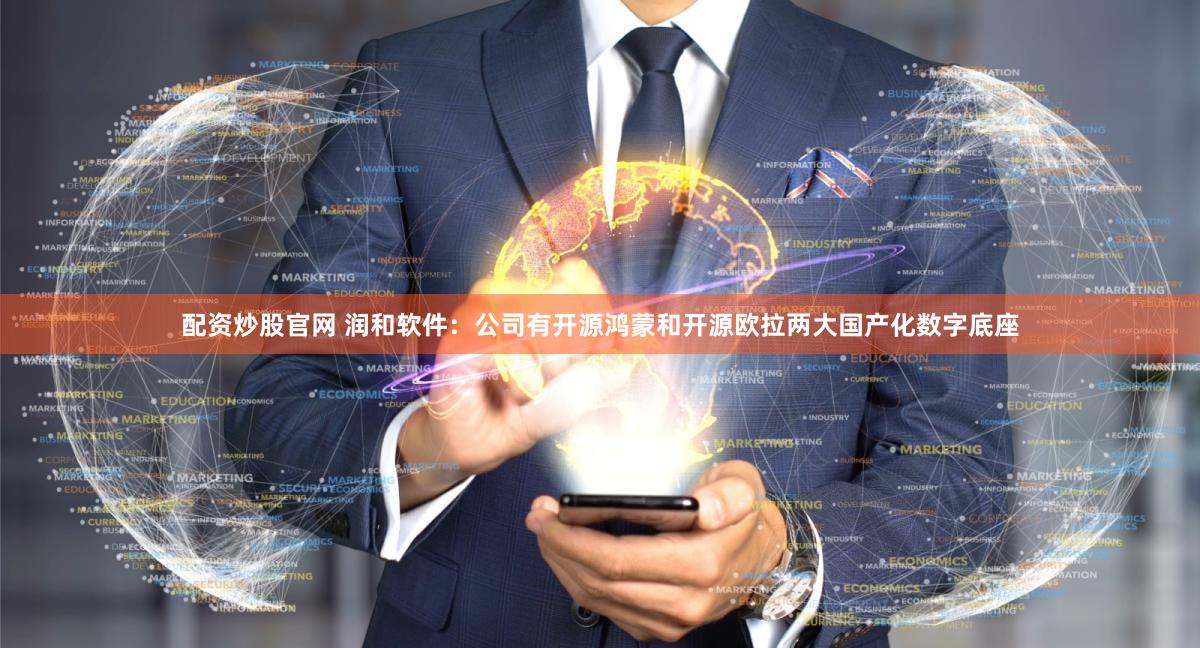 配资炒股官网 润和软件：公司有开源鸿蒙和开源欧拉两大国产化数字底座