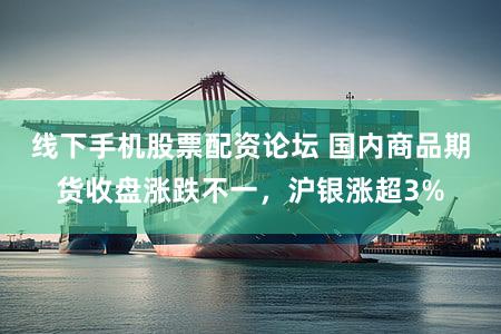 线下手机股票配资论坛 国内商品期货收盘涨跌不一，沪银涨超3%