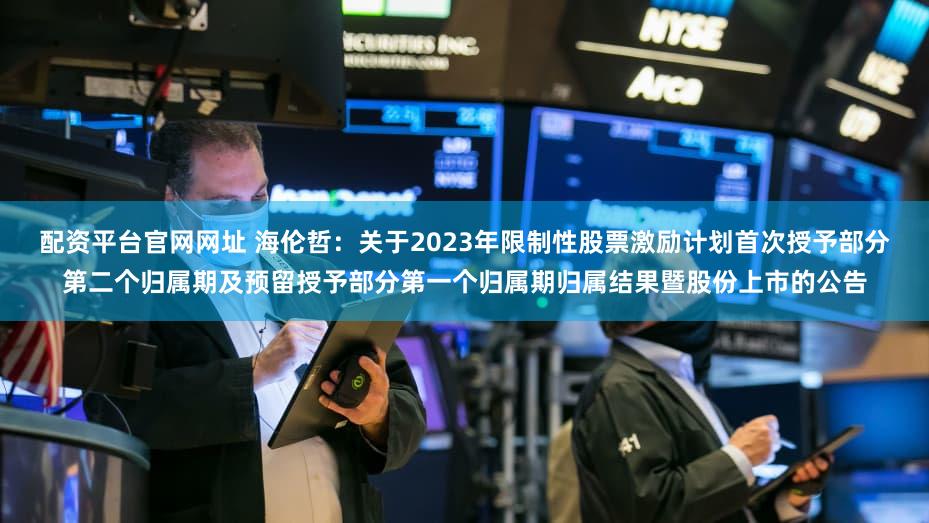 配资平台官网网址 海伦哲：关于2023年限制性股票激励计划首次授予部分第二个归属期及预留授予部分第一个归属期归属结果暨股份上市的公告