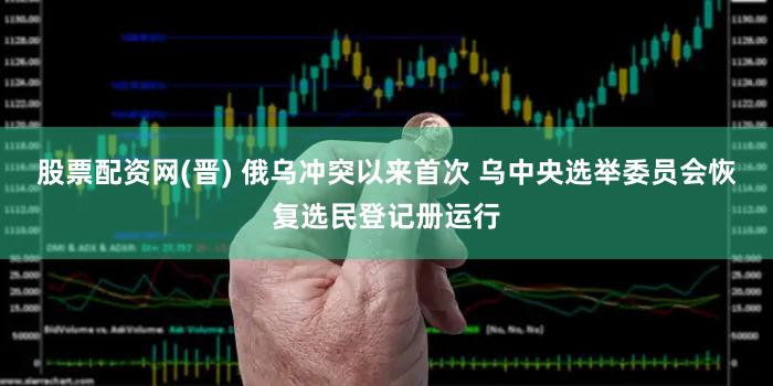 股票配资网(晋) 俄乌冲突以来首次 乌中央选举委员会恢复选民登记册运行