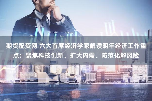 期货配资网 六大首席经济学家解读明年经济工作重点:聚焦科技创新、扩大内需、防范化解风险