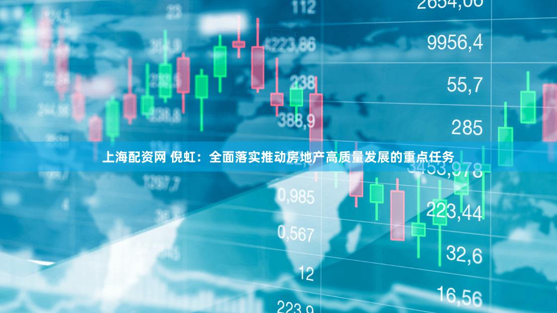 上海配资网 倪虹：全面落实推动房地产高质量发展的重点任务