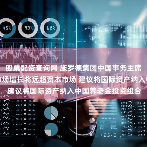 股票配资查询网 施罗德集团中国事务主席：预计中国养老金市场增长将远超资本市场 建议将国际资产纳入中国养老金投资组合
