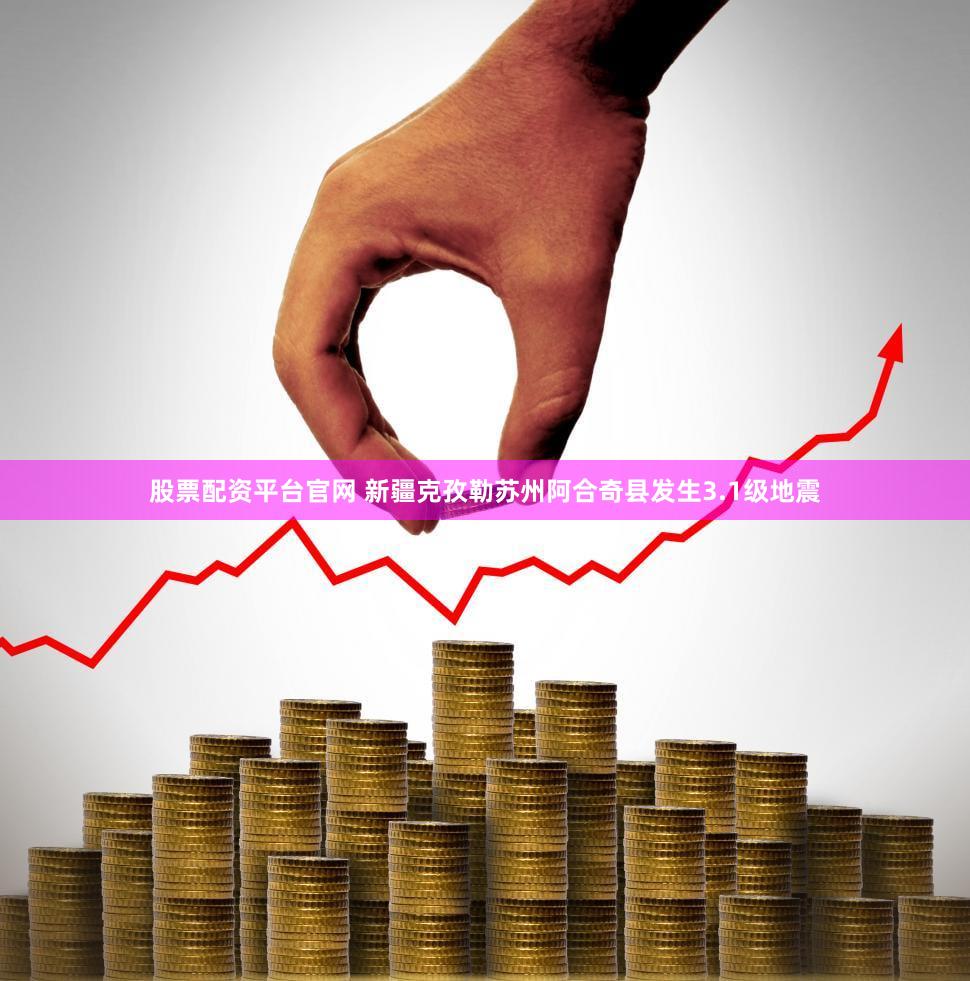 股票配资平台官网 新疆克孜勒苏州阿合奇县发生3.1级地震