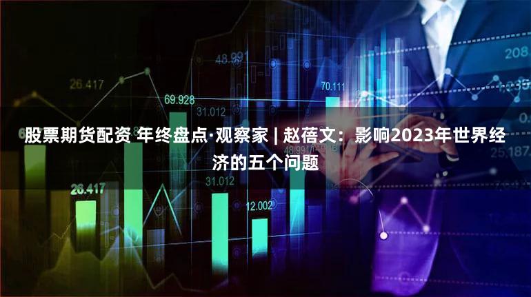 股票期货配资 年终盘点·观察家 | 赵蓓文：影响2023年世界经济的五个问题