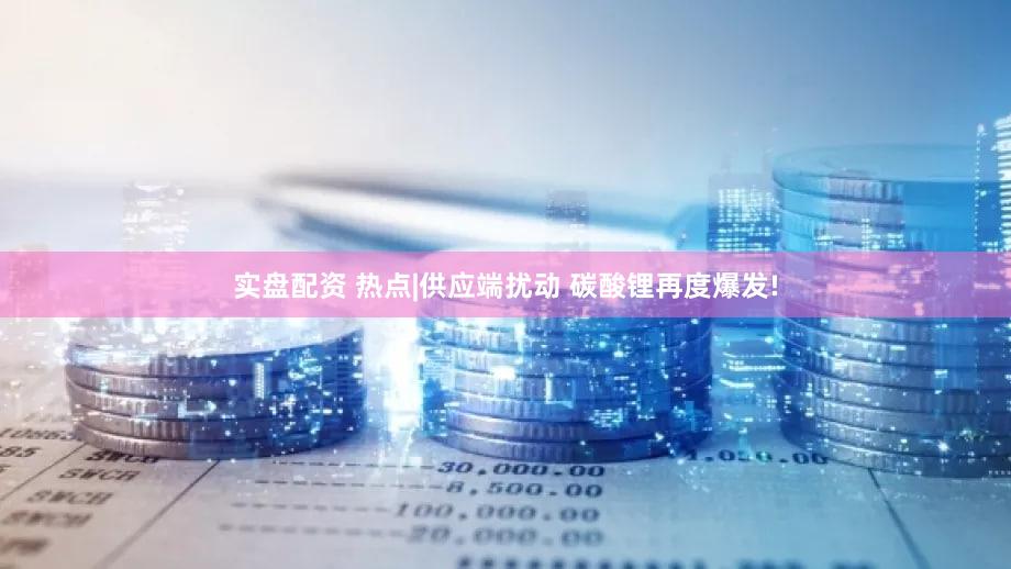 实盘配资 热点|供应端扰动 碳酸锂再度爆发!