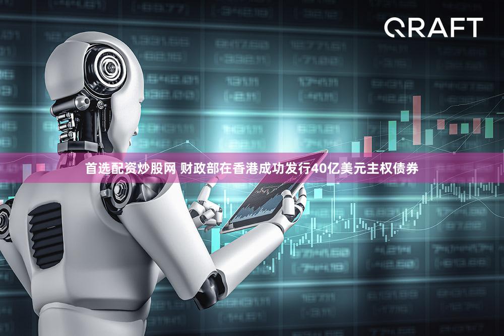 首选配资炒股网 财政部在香港成功发行40亿美元主权债券