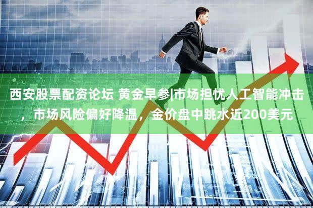 西安股票配资论坛 黄金早参|市场担忧人工智能冲击,市场风险偏好降温,金价盘中跳水近200美元