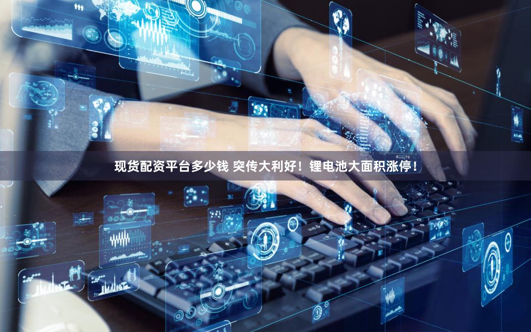 现货配资平台多少钱 突传大利好!锂电池大面积涨停!