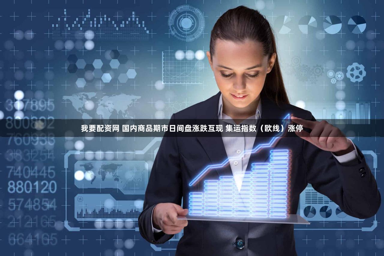 我要配资网 国内商品期市日间盘涨跌互现 集运指数（欧线）涨停
