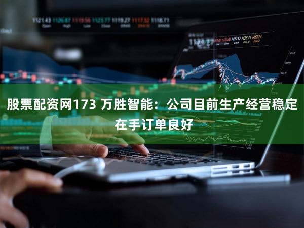 股票配资网173 万胜智能：公司目前生产经营稳定 在手订单良好