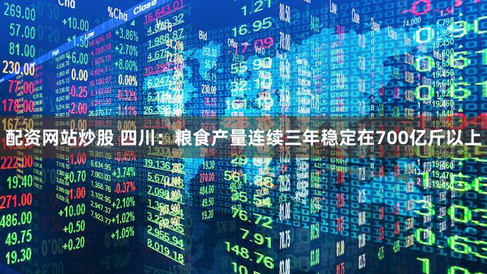 配资网站炒股 四川:粮食产量连续三年稳定在700亿斤以上