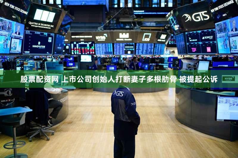 股票配资网 上市公司创始人打断妻子多根肋骨 被提起公诉