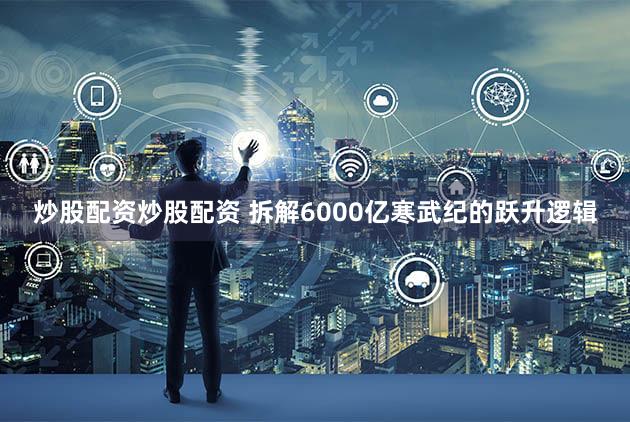 炒股配资炒股配资 拆解6000亿寒武纪的跃升逻辑