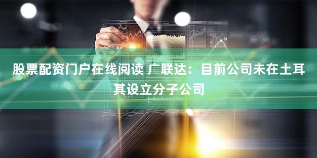 股票配资门户在线阅读 广联达：目前公司未在土耳其设立分子公司