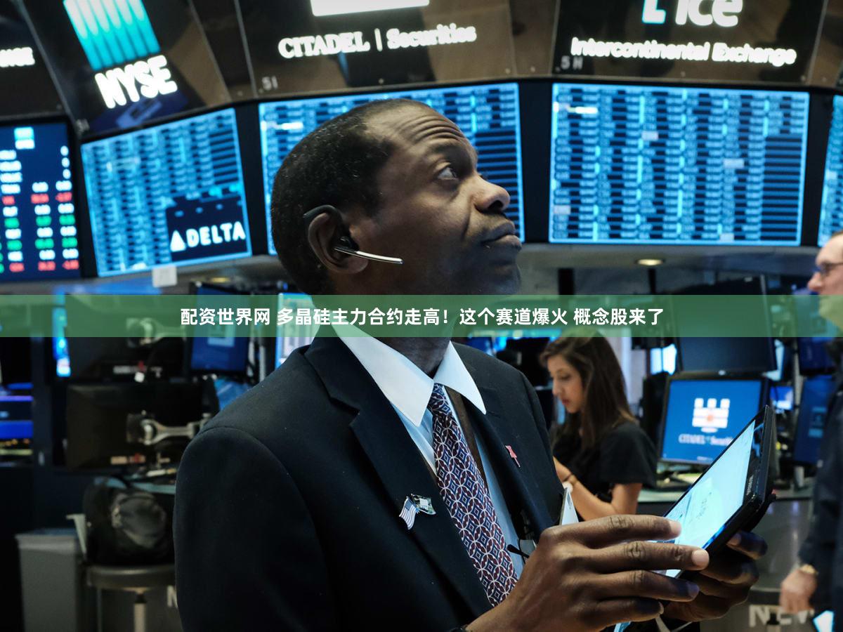 配资世界网 多晶硅主力合约走高！这个赛道爆火 概念股来了