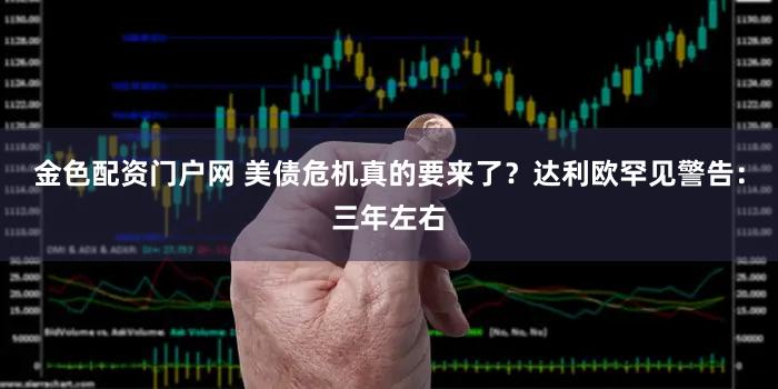 金色配资门户网 美债危机真的要来了？达利欧罕见警告：三年左右