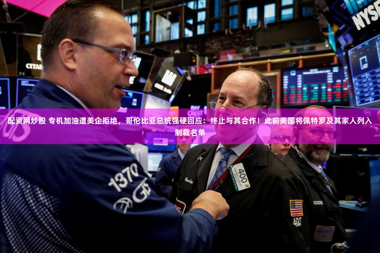 配资网炒股 专机加油遭美企拒绝,哥伦比亚总统强硬回应:终止与其合作!此前美国将佩特罗及其家人列入制裁名单