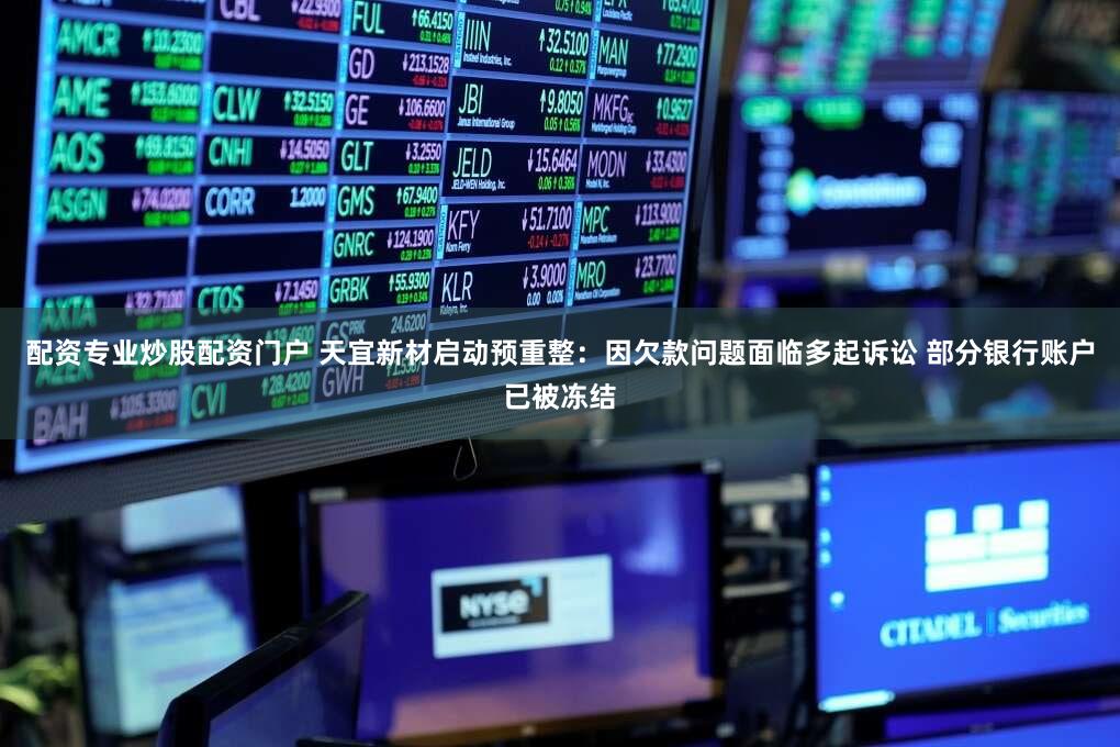 配资专业炒股配资门户 天宜新材启动预重整：因欠款问题面临多起诉讼 部分银行账户已被冻结