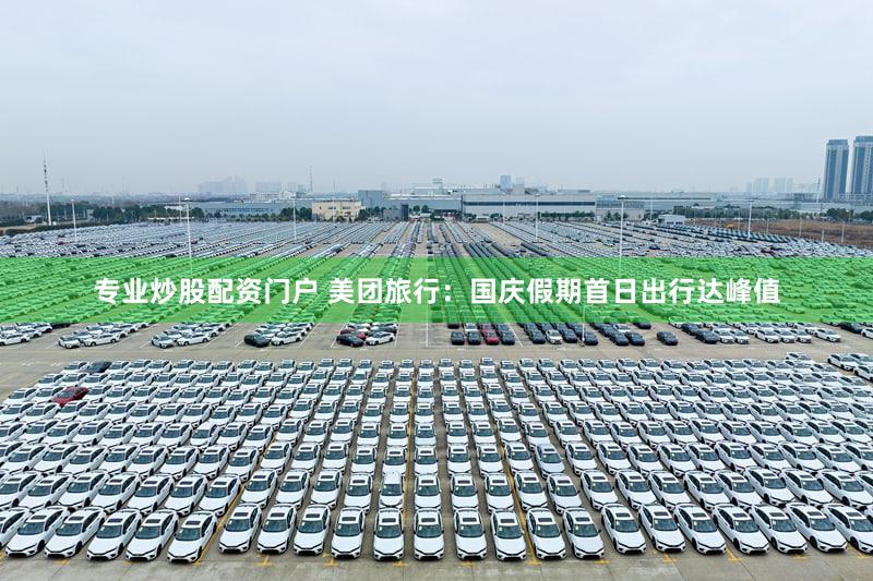 专业炒股配资门户 美团旅行:国庆假期首日出行达峰值